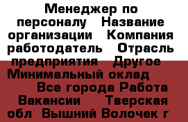 Менеджер по персоналу › Название организации ­ Компания-работодатель › Отрасль предприятия ­ Другое › Минимальный оклад ­ 33 000 - Все города Работа » Вакансии   . Тверская обл.,Вышний Волочек г.